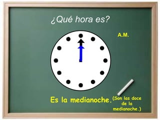 ¿Qué hora es?
Es la medianoche.(Son las doce
de la
medianoche.)
A.M.
 