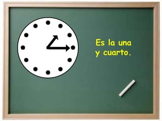 Es la una
y cuarto.
 