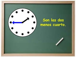 Son las dos
menos cuarto.
 