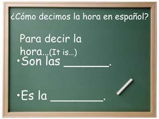 ¿Cómo decimos la hora en español?
•Son las ______.
•Es la _______.
Para decir la
hora…(It is…)
 