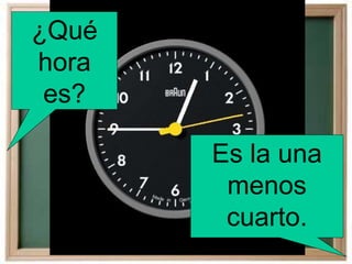 ¿Qué
hora
es?
Es la una
menos
cuarto.
 
