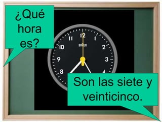 ¿Qué
hora
es?
Son las siete y
veinticinco.
 