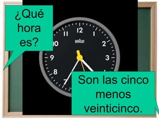 ¿Qué
hora
es?
Son las cinco
menos
veinticinco.
 