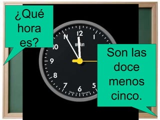 ¿Qué
hora
es?
Son las
doce
menos
cinco.
 