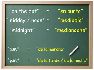“on the dot” “en punto”
=
“midnight” “medianoche”
=
“midday / noon” “mediodía”
=
“p.m.”
“a.m.”
=
=
“de la tarde / de la noche”
“de la mañana”
 