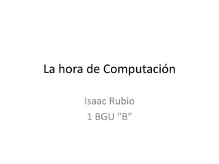 La hora de Computación
Isaac Rubio
1 BGU “B”

 