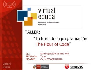 TALLER:
“La hora de la programación
The Hour of Code”
María Ugarteche de Mac Lean
Tacna
Carlos ESCOBAR ISIDRO
 