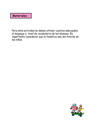 Para esta actividad se deben utilizar cuentos adecuados
al lenguaje y nivel de vocabulario de los alumnos. Es
importante considerar que la temática sea del interés de
los niños
Materiales :
 