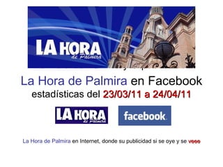 La Hora de Palmira  en Facebook estadísticas del  23/03/11 a 24/04/11 La Hora de Palmira y la publicidad La Hora de Palmira  en Internet, donde su publicidad si se oye y se  veee 
