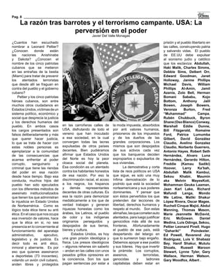 Pag. 8

      La razón tras barrotes y el terrorismo campante. USA: La
                       perversión en el poder
                                                         Javier Del Valle Monagas

¿Cuantos han escuchado                                                                                   prisión y el pueblo libertario en
nombrar a Leonard Peltier?                                                                               las calles, construyendo patria
¿Conocen          donde      están                                                                       y salvando vidas.  El pueblo
las     naciones       Anishinabe                                                                        de EE.UU debe expulsar
y Dakota? ¿Conocen el                                                                                    al sionismo judío y católico
nombre de los cinco patriotas                                                                            que los esclaviza: Abdullah,
cubanos que se metieron                                                                                  Haki Malik, Charles Simms,
en las entrañas de la bestia                                                                             Debbie Sims, Delbert Orr,
(Miami) para tratar de prevenir                                                                          Edward Goodman, Janet
los      atentados      terroristas                                                                      Holloway, Janine Phillips
que desde allí se fraguan en                                                                             Michael       Davis,    William
contra del pueblo y el gobierno                                                                          Phillips     Al-Amin,      Jamil
cubano?                                                                                                  Azania, Zolo Bell, Herman
      Peltier y los cinco patriotas                                                                      Bomani        Sababu,       Kojo
héroes cubanos, son entre                                                                                Bottom,       Anthony        Jalil
muchos otros ciudadanos en                                                                               Bowen, Joseph Bowers,
Estados Unidos, víctimas de un                                                                           Veronza        Burton,      Fred
sistema político, económico y                                                                            “Muhammad”              Campa,
social que desprecia la justicia                                                                         Rubén Chubbuck, Byron
y los derechos humanos del                                                                               Shane (Oso Blanco) Conway,
pueblo. En ambos casos                en las carroñeras calles de la moda impuesta, absorbidos           Marshall       Eddie     Dunne,
los cargos presentados son            USA, disfrutando de todo el por anti valores humanos,              Bill Fitzgerald, Romaine
falsos deliberadamente y más          veneno que han inoculado prisioneros de los impuestos              Ford, Patrice Lumumba
que querer hacer justicia,            a esa sociedad, en la cual y de los dueños de las                  Gilbert, David González
lo que se trata de hacer con          convergen todas las lacras grandes corporaciones. Los              Claudio, Avelino Gonzalez
estas nobles personas es              expulsadas de otros países mismos que son despojados               Claudio, Norberto Guerrero,
ejemplarizar a la comunidad           decentes. Bien pudiéramos de sus activos cada vez                  Antonio Hayes, Robert Seth
de las consecuencias que              afirmar que Estados Unidos que los banqueros deciden               Hernández, Alvaro Luna
acarrea enfrentar al poder            del Norte es hoy la peor expropiarlos o expulsarlos de             Hernández, Gerardo Hilton,
corrupto,        sanguinario      y   cloaca social del planeta.  sus viviendas.                         Freddie (Kamau Sadiki)
criminal que tiene las riendas        Esa condición es un atentado         La demostrativa y corta       Hoover,       Larry     Ka’bah,
del poder en esa nación               contra los habitantes honestos lista de reos políticos en USA      Abdullah Malik Kambui,
desde hace tiempo. Bajo esa           de esa nación. Por eso la que sigue, es solo una muy               Sekou       Khabir,     Maumin
conducta, muchos hijos del            discriminación racial, el acoso ínfima demostración de lo          aka      Melvin     MayesKoti,
pueblo han sido ejecutados            a los negros, los hispanos podrido que está la sociedad            Mohamman Geuka Laaman,
con los diferentes métodos de         y     demás     representantes norteamericana y sus poderes        Jaan Karl Lake, Richard
asesinato institucionalizados         decentes de otras culturas. Es dominantes.  Y pensar que           Mafundi       Langa,     Mondo
que tienen los que administran        esa la razón para demonizar son éstos pervertidos los que          We Latine, Maliki Shakur
la injusticia en Estado Unidos        mediáticamente a los que de pretenden dar lecciones de             López Rivera, Oscar Magee,
de Norteamérica.  Como es             verdad trabajan y generan libertad, derechos humanos y             Ruchell Cinque Majid, Abdul
lógico toda ética tiene su anti       riquezas honestas como los respeto al mundo.   Son estas           Manning, Thomas Mason,
ética. En el caso que nos ocupa       árabes, los Latinos, el pueblo alimañas, las que cometen auto      Marie Jeannette McDavid,
esa inversión de valores, hace        de color y los indígenas atentados, para luego justificar          Eric     McGowan,         Daniel
que la ética en si, no sea            originarios perseguidos y genocidios más allá de sus               Medina, Luís Odinga, Sekou,
presencia en lo concerniente al       despojados de sus tierras, fronteras. Afortunadamente              Peltier Leonard Pinell, Hugo
funcionamiento del aparataje          bienes y cultura.               el pueblo de ese país, está        “Dahariki”         Poindexter,
administrativo,          ejecutivo,         Estados Unidos, es hoy despertando del letargo en            Ed Powell, Reverend Joy
legislativo y de justicia. Es         una gran prisión ideológica y que lo sumieron bajo engaño.         Rodríguez, Luis V. Shabazz
decir todo es anti ético,             física. Los presos ideológicos Debemos apoyar a ese pueblo         Bey, Hanif Shakur, Mutulu
inmoral y aberrante. Es por           – algunos rehenes sin saberlo y sus líderes.  Hay que invertir     Shoats, Russell Maroon
eso que quienes asesinaron            – andan en las calles con unos la pirámide: Los corruptos,         Stewart, Lynne Tyler, Gary
a deportistas (73 inocentes),         pesados grillos opresores en asesinos,              terroristas,   Wallace, Herman Watson,
volando un avión civil cubano,        la conciencia. Son los que genocidas           y      ladrones     Gary Woodfox, Albert .
anden libres y protegidos             pagan sentencias por estar a capitalistas deben estar en
 