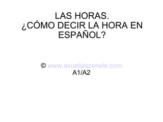 LAS HORAS. ¿CÓMO DECIR LA HORA EN ESPAÑOL? ©  www.avueltasconele.com A1/A2 