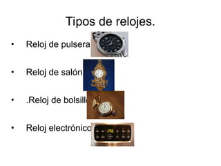 Tipos de relojes.
• Reloj de pulsera.
• Reloj de salón.
• .Reloj de bolsillo.
• Reloj electrónico.
 