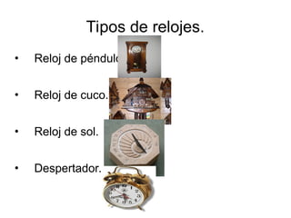 Tipos de relojes.
• Reloj de péndulo.
• Reloj de cuco.
• Reloj de sol.
• Despertador.
 