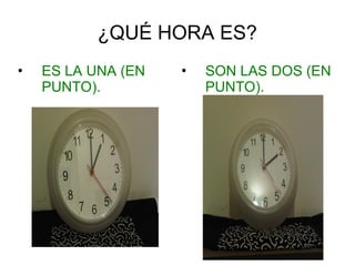 ¿QUÉ HORA ES?
• ES LA UNA (EN
PUNTO).
• SON LAS DOS (EN
PUNTO).
 