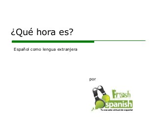 ¿Qué hora es?
por
Español como lengua extranjera
Tu escuela virtual de españolTu escuela virtual de español
 