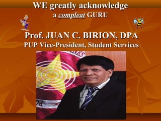 WE greatly acknowledgeWE greatly acknowledge
aa compleatcompleat GURUGURU
Prof. JUAN C. BIRION, DPAProf. JUAN C. BIRION, DPA
PUP Vice-President, Student ServicesPUP Vice-President, Student Services
 