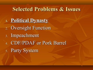 Selected Problems & IssuesSelected Problems & Issues
1.1. Political DynastyPolitical Dynasty
2.2. Oversight FunctionOversight Function
3.3. ImpeachmentImpeachment
4.4. CDF/PDAF or Pork BarrelCDF/PDAF or Pork Barrel
5.5. Party SystemParty System
 