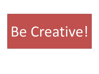 Be Creative!
 