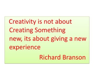 Creativity is not about
Creating Something
new, its about giving a new
experience
Richard Branson
 