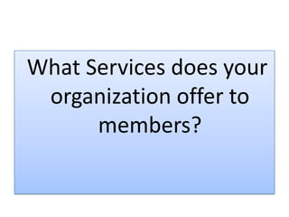 What Services does your
organization offer to
members?
 