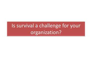 Is survival a challenge for your
organization?
 