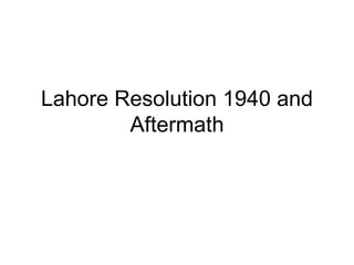 Lahore Resolution 1940 and
Aftermath
 