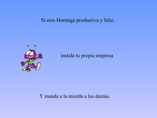 Si eres Hormiga productiva y feliz, 
instala tu propia empresa 
Y manda a la mierda a los demás. 
 
