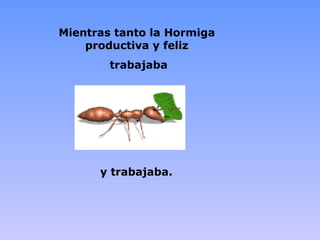 Mientras tanto la Hormiga
    productiva y feliz
        trabajaba




      y trabajaba.
 