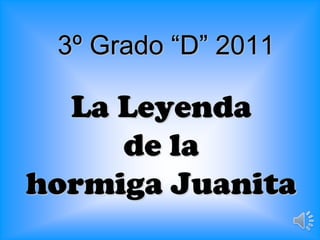 3º Grado “D” 2011 La Leyenda de la hormiga Juanita 