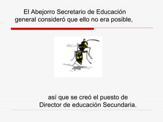 El  A bejorro Secretario de Educación general consideró que ello no era posible,  así  q ue se cre ó  el puesto de Director de educación Secundaria. 