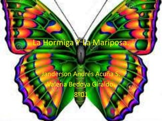 La Hormiga Y La Mariposa. 
Janderson Andrés Acuña S. 
Valeria Bedoya Giraldo. 
8º01 
 
