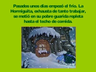 Pasadosunosdíasempezó el frío. La
Hormiguita, exhaustadetanto trabajar, 
semetió en su pobreguaridarepleta
hastael techo decomida. 
 