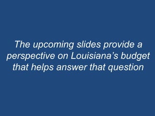 The upcoming slides provide a perspective on Louisiana’s budget that helps answer that question
