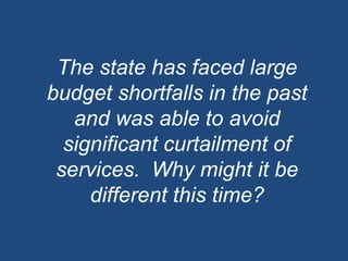 The state has faced large budget shortfalls in the past and was able to avoid significant curtailment of services.  Why might it be different this time?