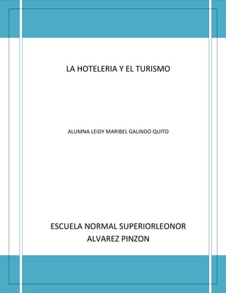 LA HOTELERIA Y EL TURISMO




   ALUMNA LEIDY MARIBEL GALINDO QUITO




ESCUELA NORMAL SUPERIORLEONOR
        ALVAREZ PINZON
 