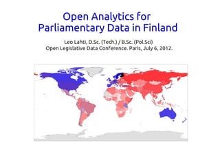 Open Analytics for
Parliamentary Data in Finland
        Leo Lahti, D.Sc. (Tech.) / B.Sc. (Pol.Sci)
 Open Legislative Data Conference. Paris, July 6, 201 2.
 
