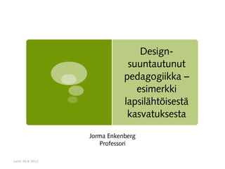 Designsuuntautunut
pedagogiikka –
esimerkki
lapsilähtöisestä
kasvatuksesta
Jorma Enkenberg
Professori
Lahti 30.8.2012

 