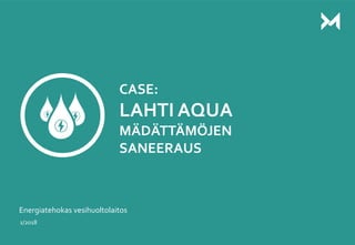 1
CASE:
LAHTI AQUA
MÄDÄTTÄMÖJEN
SANEERAUS
Energiatehokas vesihuoltolaitos
1/2018
 