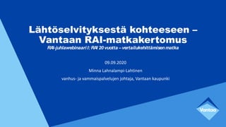 Lähtöselvityksestä kohteeseen –
Vantaan RAI-matkakertomus
RAI-juhlawebinaari I: RAI 20vuotta –vertailukehittämisenmatka
09.09.2020
Minna Lahnalampi-Lahtinen
vanhus- ja vammaispalvelujen johtaja, Vantaan kaupunki
 