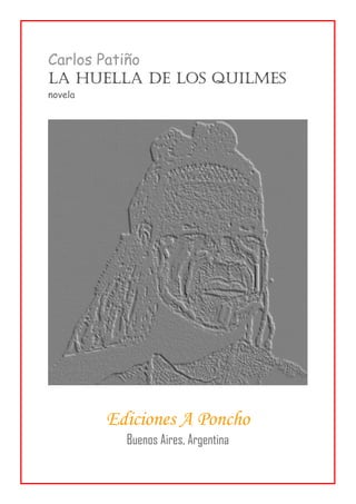 Carlos Patiño
LA HUELLA DE LOS QUILMES
novela




         Ediciones A Poncho
           Buenos Aires, Argentina
 