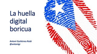 La huella
digital
boricua
Antoni Gutiérrez-Rubí
@antonigr
 