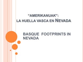 AMERIKANUAK:
LA HUELLA VASCA EN NEVADA


   BASQUE FOOTPRINTS IN
   NEVADA
 