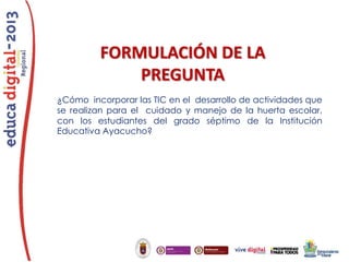 FORMULACIÓN DE LA
PREGUNTA
¿Cómo incorporar las TIC en el desarrollo de actividades que
se realizan para el cuidado y manejo de la huerta escolar,
con los estudiantes del grado séptimo de la Institución
Educativa Ayacucho?

 