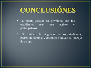 • La huerta escolar ha permitido que los
estudiantes
sean
mas
activos
y
participativos
•

Se fortalece la integración de los estudiantes,
padres de familia, y docentes a través del trabajo
de campo

 