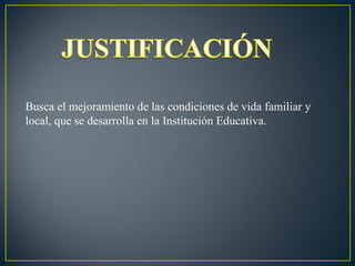 Busca el mejoramiento de las condiciones de vida familiar y
local, que se desarrolla en la Institución Educativa.

 