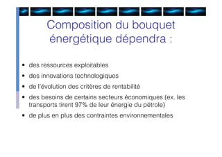 Composition du bouquet
         énergétique dépendra :

• des ressources exploitables
• des innovations technologiques
• de l’évolution des critères de rentabilité
• des besoins de certains secteurs économiques (ex. les
  transports tirent 97% de leur énergie du pétrole)
• de plus en plus des contraintes environnementales
 