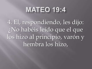 4. El, respondiendo, les dijo:
¿No habéis leído que el que
los hizo al principio, varón y
hembra los hizo,
 