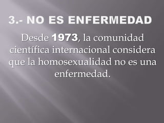 Desde 1973, la comunidad
científica internacional considera
que la homosexualidad no es una
enfermedad.
 