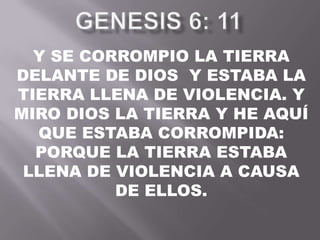 Y SE CORROMPIO LA TIERRA
DELANTE DE DIOS Y ESTABA LA
TIERRA LLENA DE VIOLENCIA. Y
MIRO DIOS LA TIERRA Y HE AQUÍ
QUE ESTABA CORROMPIDA:
PORQUE LA TIERRA ESTABA
LLENA DE VIOLENCIA A CAUSA
DE ELLOS.
 