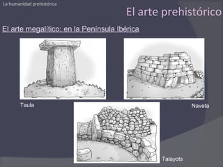 La humanidad prehistórica

                                      El arte prehistórico
El arte megalítico: en la Península Ibérica




       Taula                                             Naveta




                                              Talayots
 